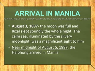 ARRIVAL IN MANILA
• August 3, 1887- the moon was full and
Rizal slept soundly the whole night. The
calm sea, illuminated b...
