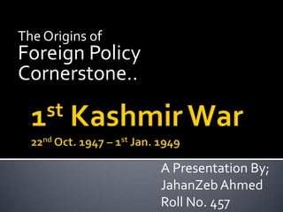 The Origins of
Foreign Policy
Cornerstone..
A Presentation By;
JahanZeb Ahmed
Roll No. 457
 