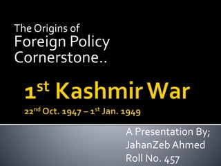 The Origins of
Foreign Policy
Cornerstone..
A Presentation By;
JahanZeb Ahmed
Roll No. 457
 
