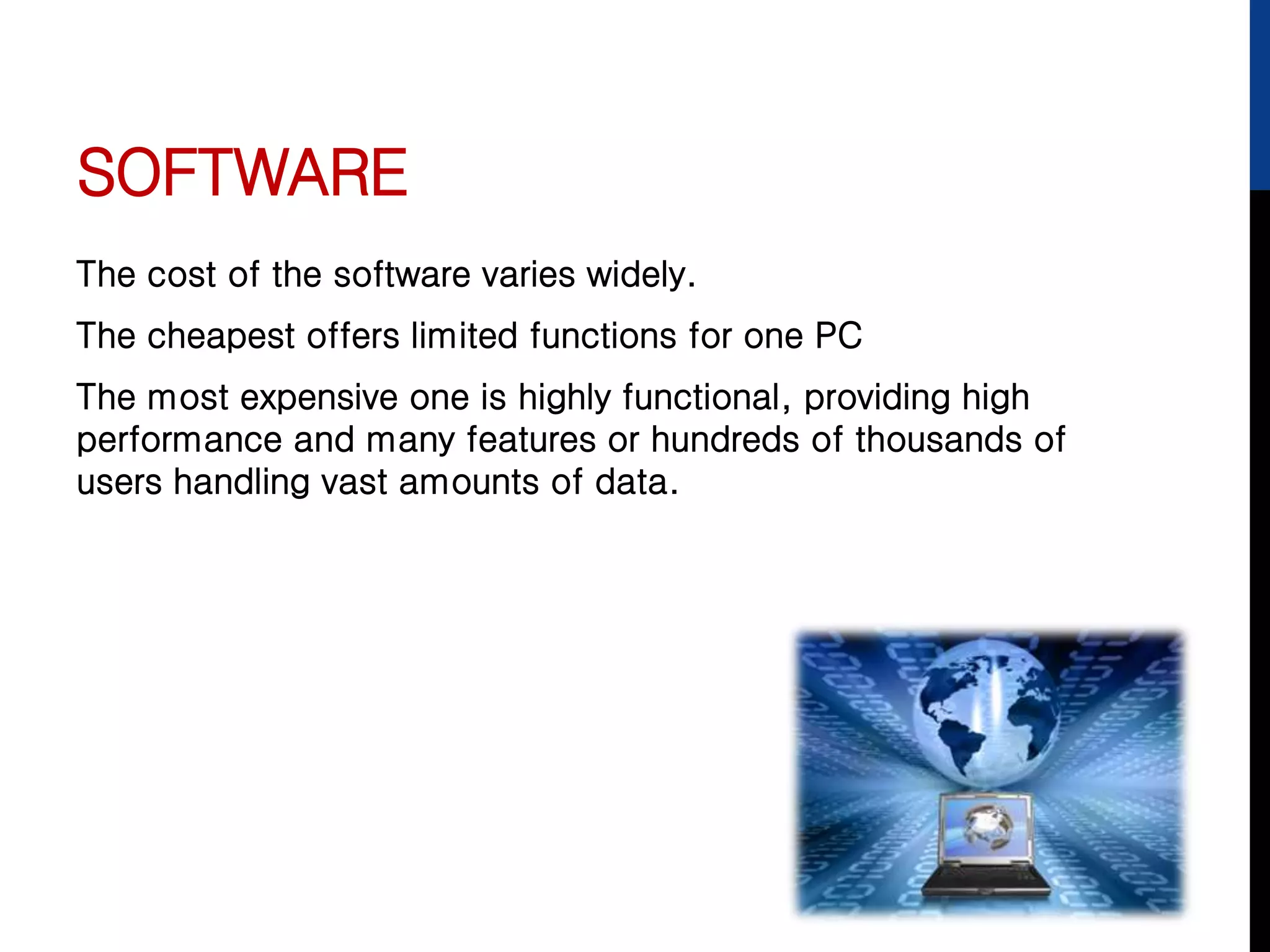 SOFTWARE
The cost of the software varies widely.
The cheapest offers limited functions for one PC
The most expensive one is highly functional, providing high
performance and many features or hundreds of thousands of
users handling vast amounts of data.
 