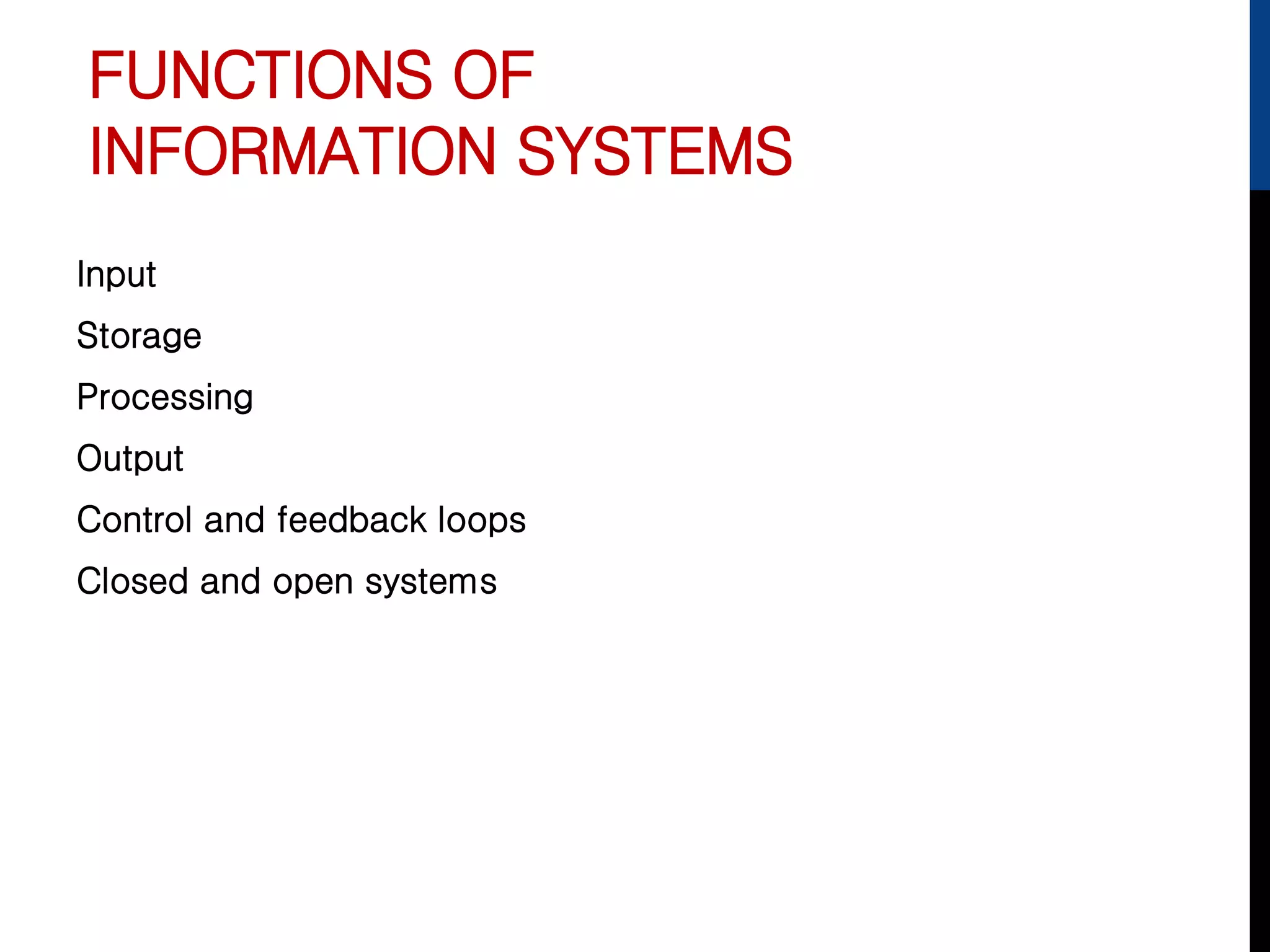 FUNCTIONS OF
INFORMATION SYSTEMS
Input
Storage
Processing
Output
Control and feedback loops
Closed and open systems
 