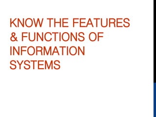 KNOW THE FEATURES
& FUNCTIONS OF
INFORMATION
SYSTEMS
 