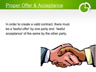 Proper Offer & Acceptance
In order to create a valid contract, there must
be a 'lawful offer' by one party and 'lawful
acceptance' of the same by the other party.
 