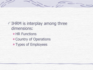 IHRM is interplay among three dimensions:  HR Functions Country of Operations Types of Employees 