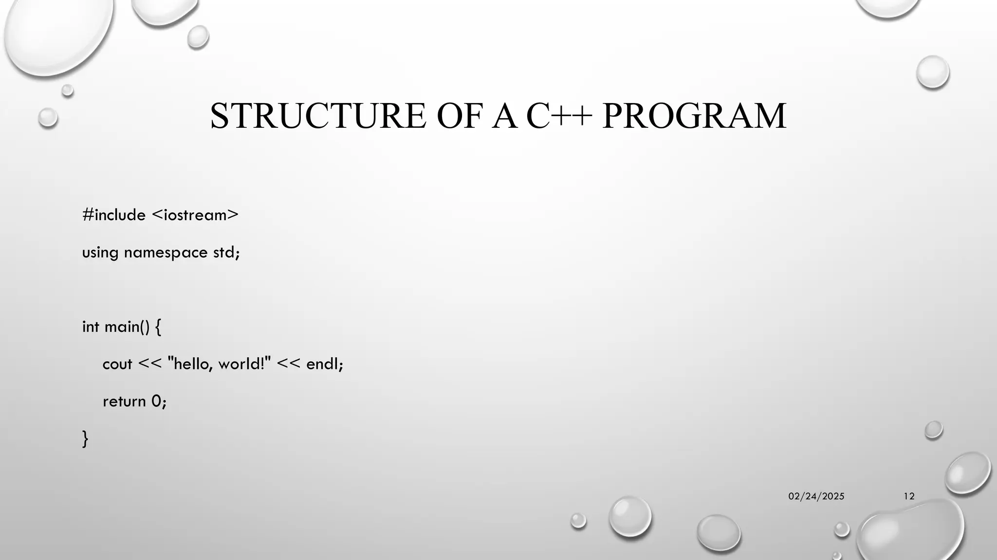 02/24/2025 12
STRUCTURE OF A C++ PROGRAM
#include <iostream>
using namespace std;
int main() {
cout << "hello, world!" << endl;
return 0;
}
 