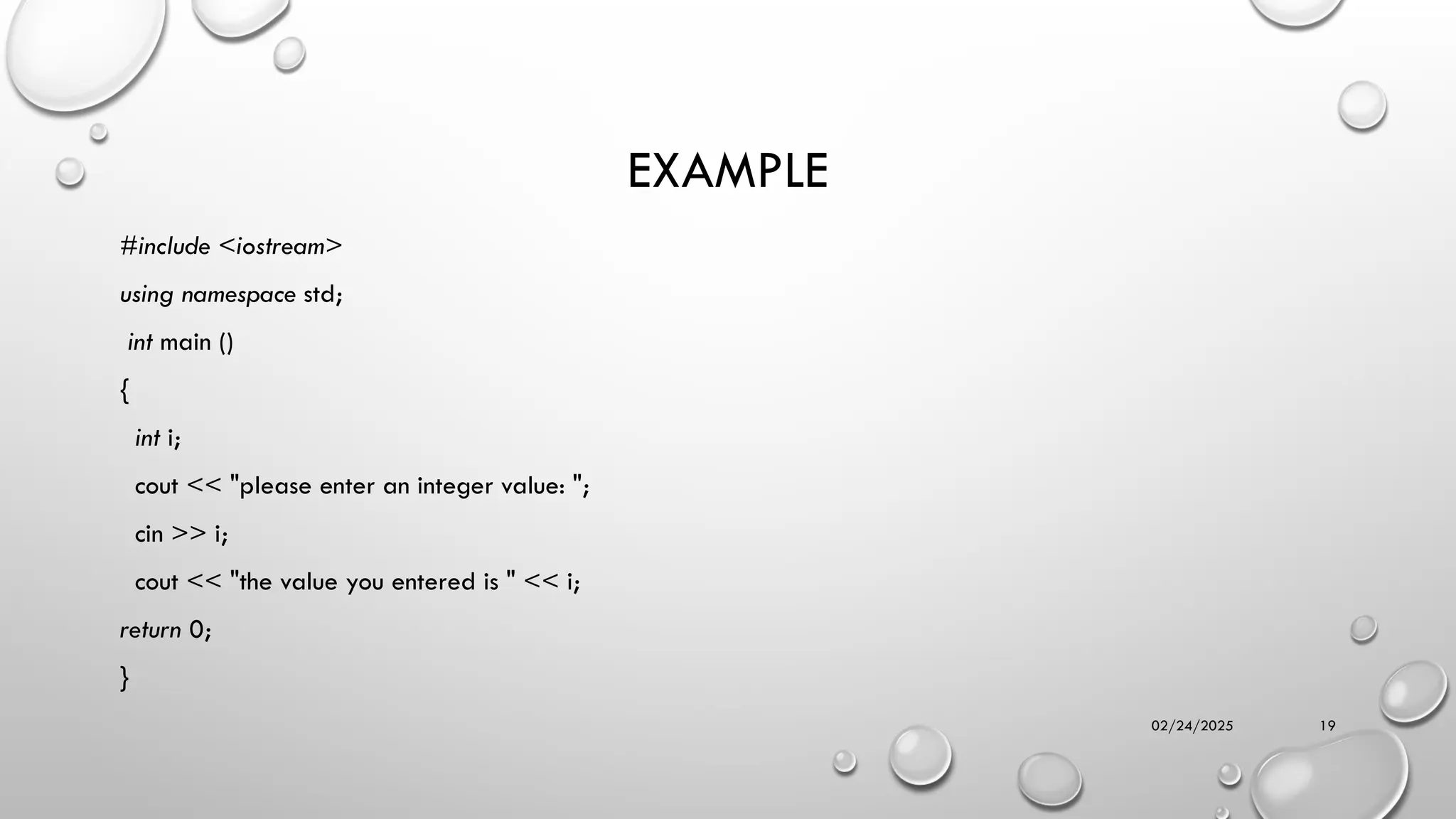 02/24/2025 19
EXAMPLE
#include <iostream>
using namespace std;
int main ()
{
int i;
cout << "please enter an integer value: ";
cin >> i;
cout << "the value you entered is " << i;
return 0;
}
 