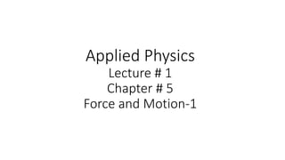 Applied Physics
Lecture # 1
Chapter # 5
Force and Motion-1
 
