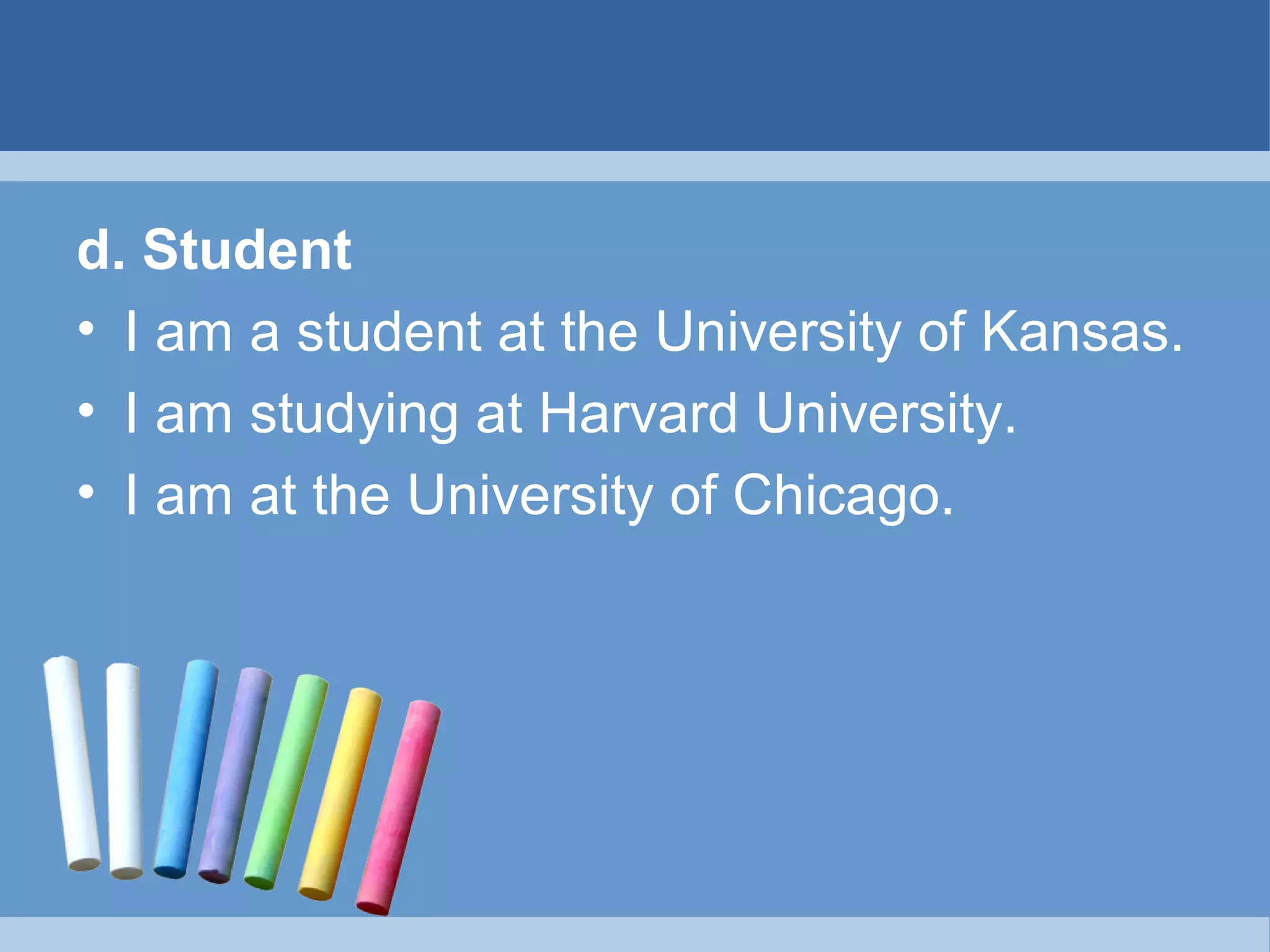 d. Student
• I am a student at the University of Kansas.
• I am studying at Harvard University.
• I am at the University of Chicago.

 