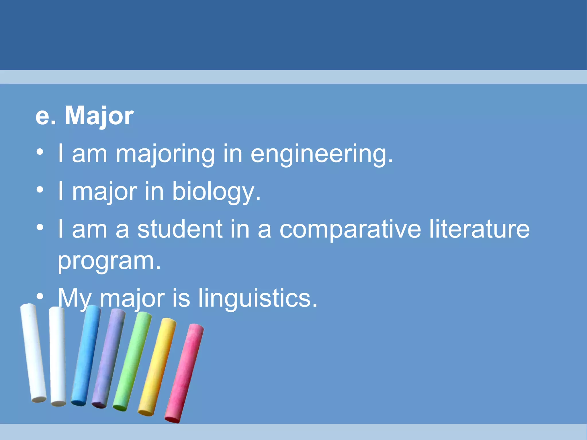 e. Major
• I am majoring in engineering.
• I major in biology.
• I am a student in a comparative literature
program.
• My major is linguistics.

 