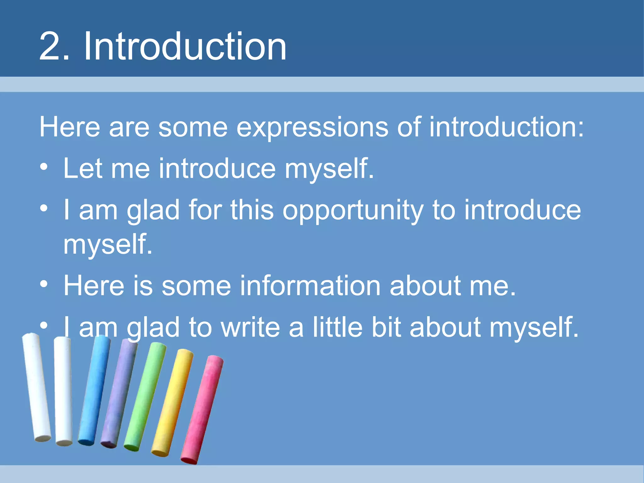 2. Introduction
Here are some expressions of introduction:
• Let me introduce myself.
• I am glad for this opportunity to introduce
myself.
• Here is some information about me.
• I am glad to write a little bit about myself.

 