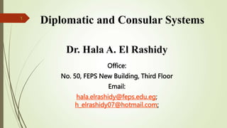 Diplomatic and Consular Systems
Dr. Hala A. El Rashidy
Office:
No. 50, FEPS New Building, Third Floor
Email:
hala.elrashidy@feps.edu.eg;
h_elrashidy07@hotmail.com;
1
 