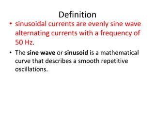 Definition
• sinusoidal currents are evenly sine wave
alternating currents with a frequency of
50 Hz.
• The sine wave or sinusoid is a mathematical
curve that describes a smooth repetitive
oscillations.
 