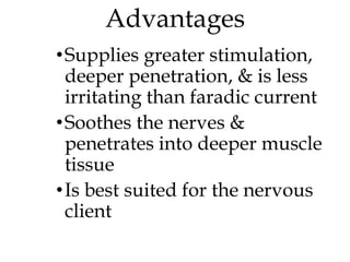 Advantages
•Supplies greater stimulation,
deeper penetration, & is less
irritating than faradic current
•Soothes the nerves &
penetrates into deeper muscle
tissue
•Is best suited for the nervous
client
 