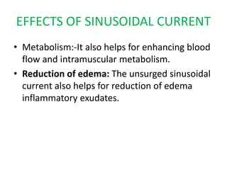 EFFECTS OF SINUSOIDAL CURRENT
• Metabolism:-It also helps for enhancing blood
flow and intramuscular metabolism.
• Reduction of edema: The unsurged sinusoidal
current also helps for reduction of edema
inflammatory exudates.
 