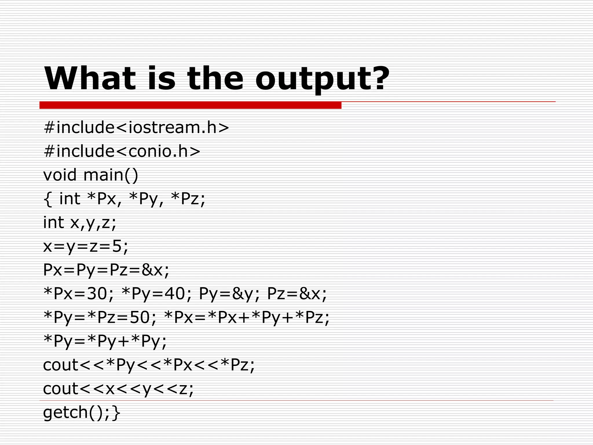 What is the output?
#include<iostream.h>
#include<conio.h>
void main()
{ int *Px, *Py, *Pz;
int x,y,z;
x=y=z=5;
Px=Py=Pz=&x;
*Px=30; *Py=40; Py=&y; Pz=&x;
*Py=*Pz=50; *Px=*Px+*Py+*Pz;
*Py=*Py+*Py;
cout<<*Py<<*Px<<*Pz;
cout<<x<<y<<z;
getch();}
 