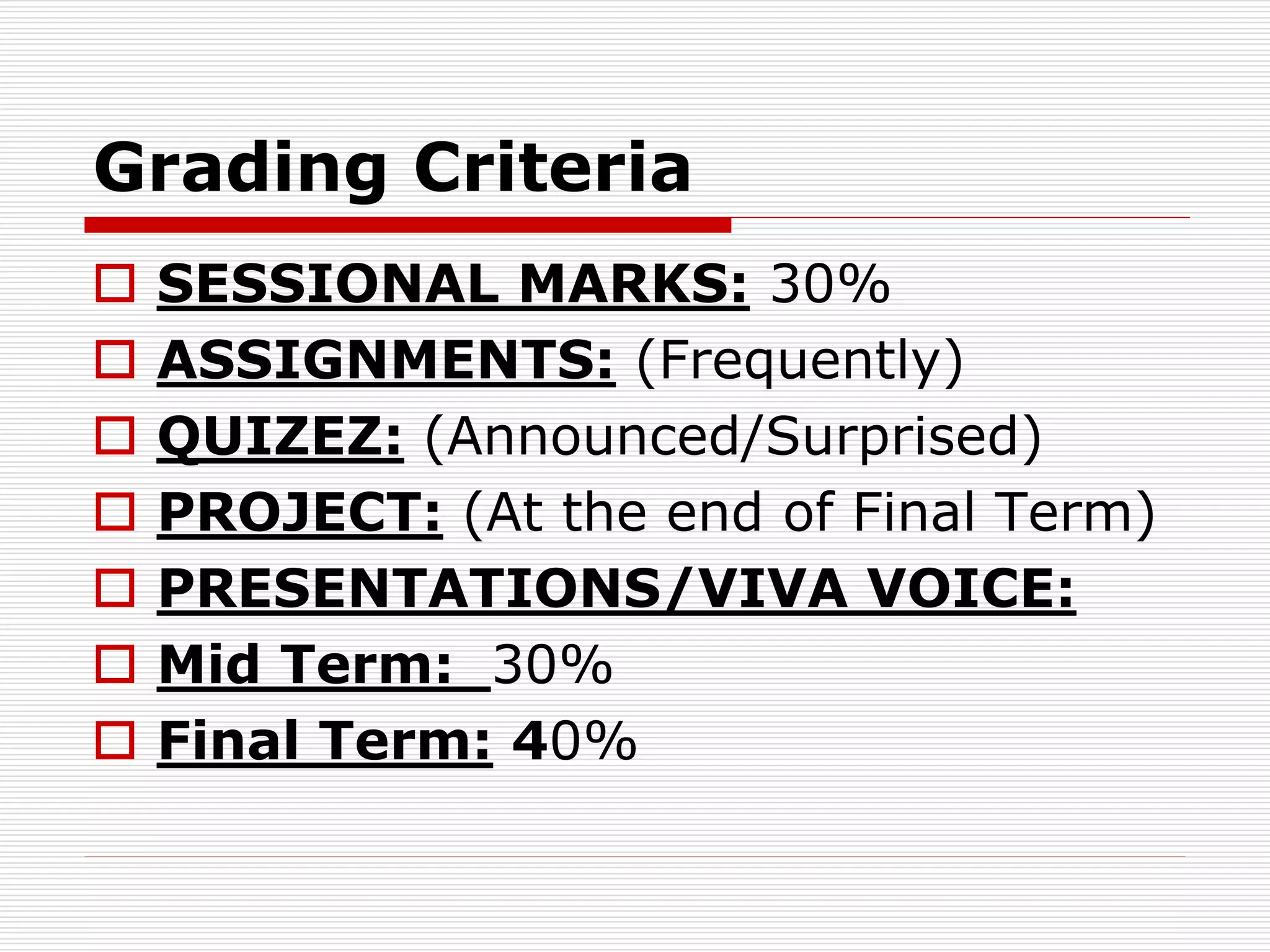 Grading Criteria
 SESSIONAL MARKS: 30%
 ASSIGNMENTS: (Frequently)
 QUIZEZ: (Announced/Surprised)
 PROJECT: (At the end of Final Term)
 PRESENTATIONS/VIVA VOICE:
 Mid Term: 30%
 Final Term: 40%
 