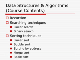 Data Structures & Algorithms
(Course Contents)
 Recursion
 Searching techniques
 Linear search
 Binary search
 Sorting techniques
 Linear sort
 Bubble sort
 Sorting by address
 Merge sort
 Radix sort
 