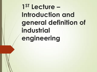 1ST Lecture –
Introduction and
general definition of
industrial
engineering
 