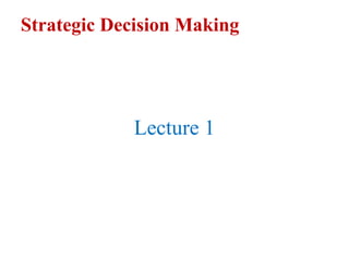 Strategic Decision Making
Lecture 1
 