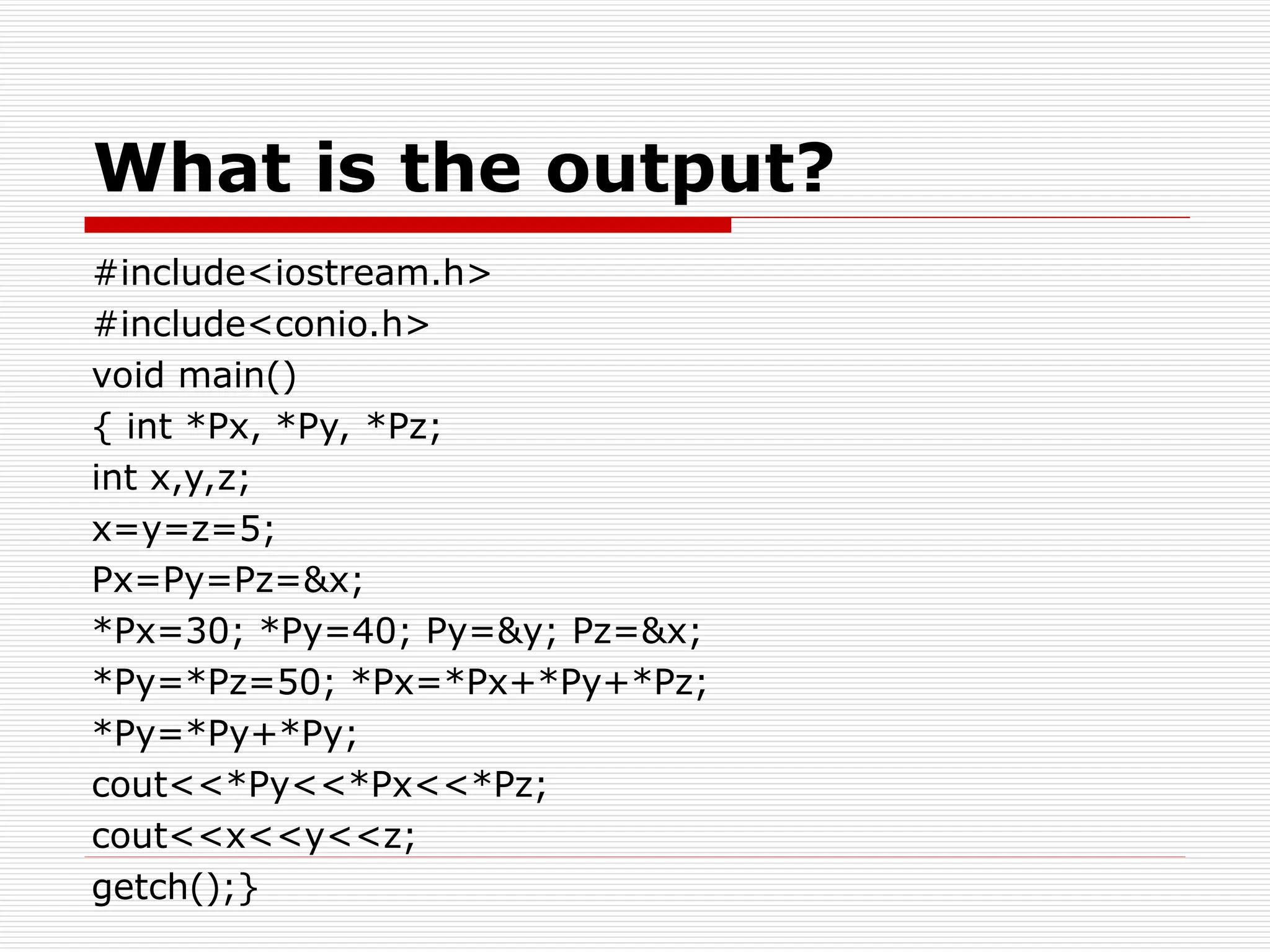 What is the output?
#include<iostream.h>
#include<conio.h>
void main()
{ int *Px, *Py, *Pz;
int x,y,z;
x=y=z=5;
Px=Py=Pz=&x;
*Px=30; *Py=40; Py=&y; Pz=&x;
*Py=*Pz=50; *Px=*Px+*Py+*Pz;
*Py=*Py+*Py;
cout<<*Py<<*Px<<*Pz;
cout<<x<<y<<z;
getch();}
 