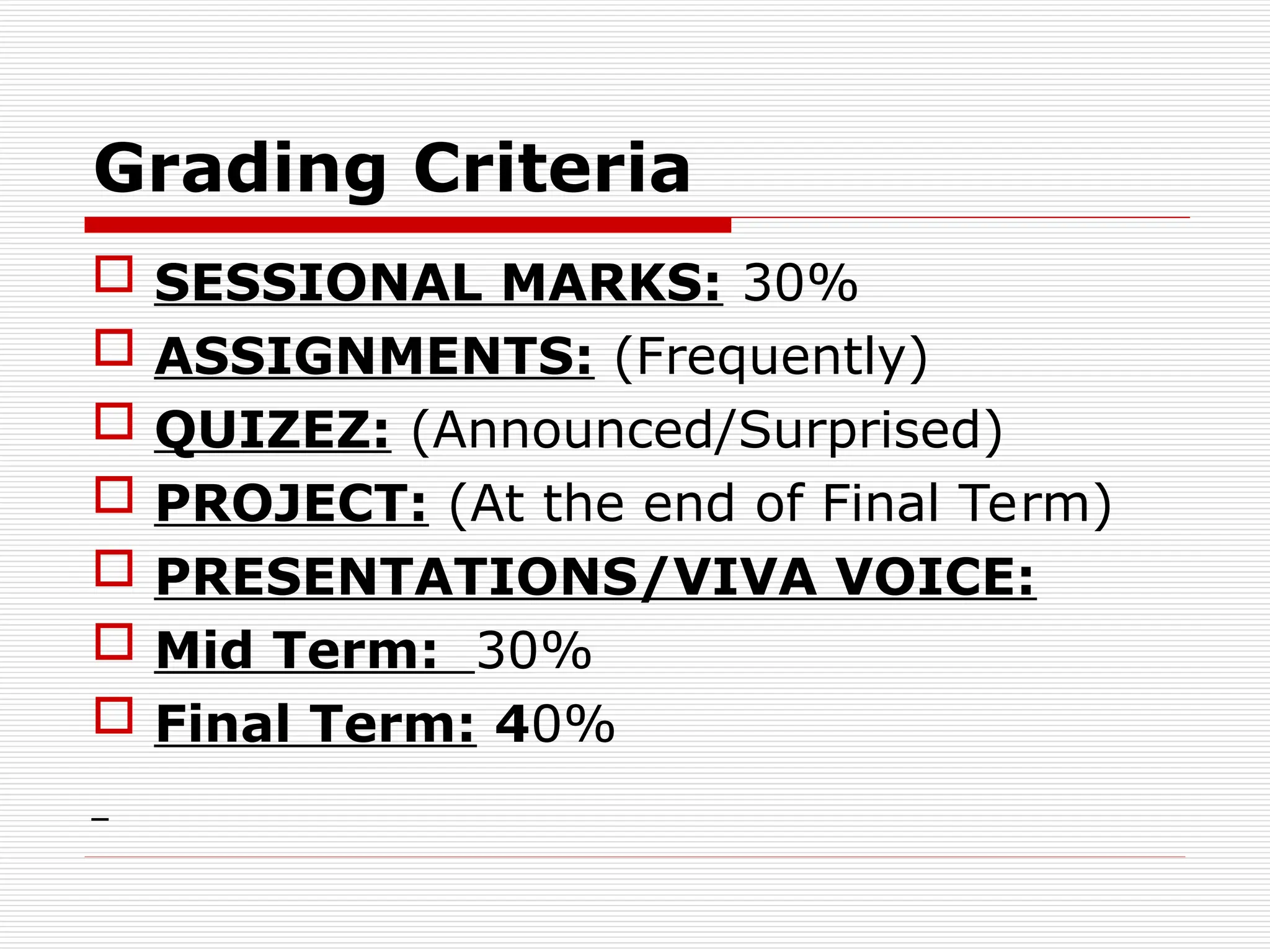 Grading Criteria
 SESSIONAL MARKS: 30%
 ASSIGNMENTS: (Frequently)
 QUIZEZ: (Announced/Surprised)
 PROJECT: (At the end of Final Term)
 PRESENTATIONS/VIVA VOICE:
 Mid Term: 30%
 Final Term: 40%
 