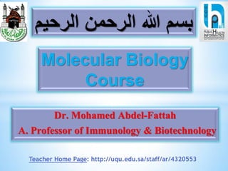 ‫الرحيم‬ ‫الرحمن‬ ‫هللا‬ ‫بسم‬
Molecular Biology
Course
Dr. Mohamed Abdel-Fattah
A. Professor of Immunology & Biotechnology
Teacher Home Page: http://uqu.edu.sa/staff/ar/4320553
 