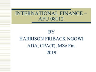 INTERNATIONAL FINANCE –
AFU 08112
BY
HARRISON FRIBACK NGOWI
ADA, CPA(T), MSc Fin.
2019
 