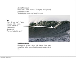 Above the wave
                           Utopians: New media changes everything.
                           Everything is...