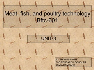 Meat, fish, and poultry technology
Bftc-601
UNIT-3
BY SHIVANI SINGH
PhD RESEARCH SCHOLAR
JAMIA HAMDARD
 