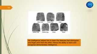 His intelligence helped him to learn the features that distinguish
one finger print from the other. Hence the ability to learn and
recognize demonstrates intelligence.
14
 
