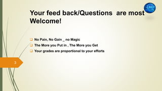 Your feed back/Questions are most
Welcome!
 No Pain, No Gain _ no Magic
 The More you Put in , The More you Get
 Your grades are proportional to your efforts
3
 