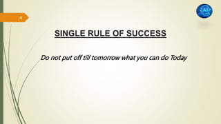 SINGLE RULE OF SUCCESS
Do not put off till tomorrow what you can do Today
4
 