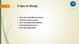 5 tips to Study
 Don’t Sit on Bed When you Study
 No Music when you study
 Don’t Use Mobile (Social Media )
 Avoid People Around you
 Don’t Skip Pages Write
6
 