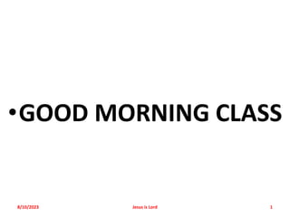 •GOOD MORNING CLASS
8/10/2023 Jesus is Lord 1
 