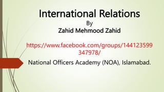 International Relations
By
Zahid Mehmood Zahid
https://www.facebook.com/groups/144123599
347978/
National Officers Academy (NOA), Islamabad.
 