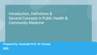 Introduction, Definitions &
General Concepts in Public Health &
Community Medicine
Prepared by: Associate Prof. Dr Farooqi
2020
 