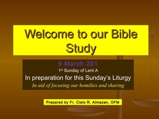Welcome to our Bible
Study
9 March 201

1st Sunday of Lent A

In preparation for this Sunday’s Liturgy
In aid of focusing our homilies and sharing
Prepared by Fr. Cielo R. Almazan, OFM

 
