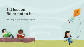 1st lesson:
Be or not to be
Best way to start learning English
 