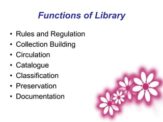Functions of Library
• Rules and Regulation
• Collection Building
• Circulation
• Catalogue
• Classification
• Preservation
• Documentation
 