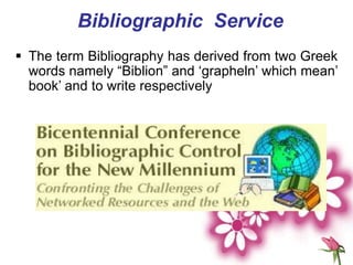 Bibliographic Service
 The term Bibliography has derived from two Greek
words namely “Biblion” and ‘grapheln’ which mean’
book’ and to write respectively
 
