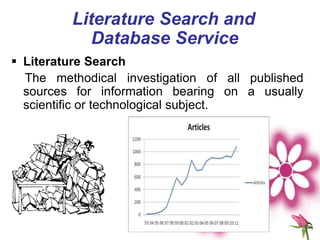 Literature Search and
Database Service
 Literature Search
The methodical investigation of all published
sources for information bearing on a usually
scientific or technological subject.
 