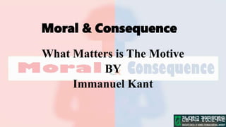 Moral & Consequence
What Matters is The Motive
BY
Immanuel Kant
 