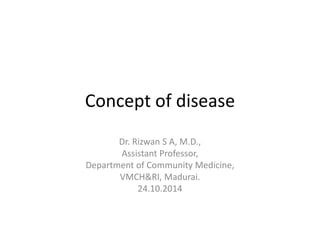 Concept of disease
Dr. Rizwan S A, M.D.,
Assistant Professor,
Department of Community Medicine,
VMCH&RI, Madurai.
24.10.2014
 