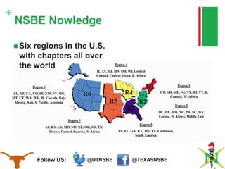 @TEXASNSBE@UTNSBEFollow US!
+
NSBE Nowledge
 Six regions in the U.S.
with chapters all over
the world
 