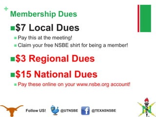 @TEXASNSBE@UTNSBEFollow US!
+
Membership Dues
$7 Local Dues
 Pay this at the meeting!
 Claim your free NSBE shirt for being a member!
$3 Regional Dues
$15 National Dues
 Pay these online on your www.nsbe.org account!
 