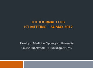THE JOURNAL CLUB
  1ST MEETING – 24 MAY 2012


Faculty of Medicine Diponegoro University
 Course Supervisor: RN Tunjungputri, MD
 