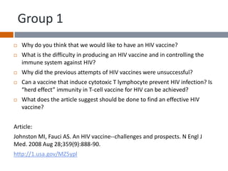 Group 1
   Why do you think that we would like to have an HIV vaccine?
   What is the difficulty in producing an HIV vac...