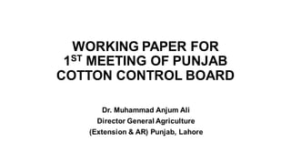 WORKING PAPER FOR
1ST MEETING OF PUNJAB
COTTON CONTROL BOARD
Dr. Muhammad Anjum Ali
Director General Agriculture
(Extension & AR) Punjab, Lahore
 