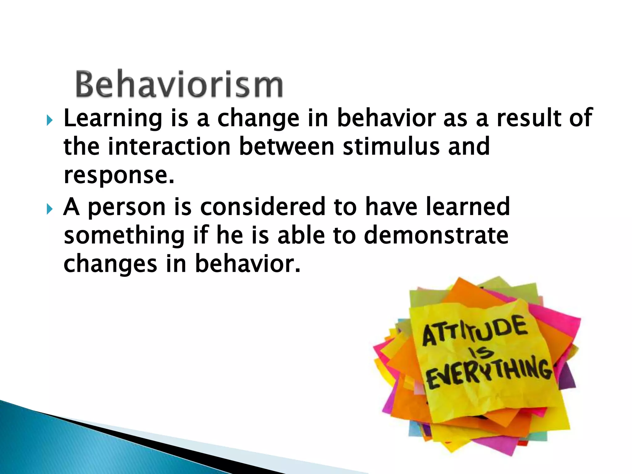  Learning is a change in behavior as a result of 
the interaction between stimulus and 
response. 
 A person is considered to have learned 
something if he is able to demonstrate 
changes in behavior. 
 
