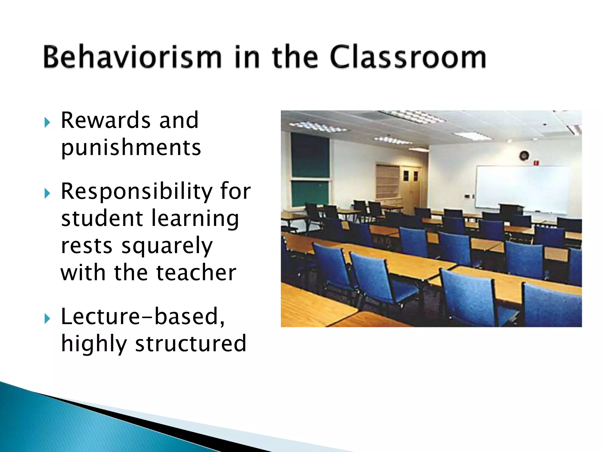  Rewards and 
punishments 
 Responsibility for 
student learning 
rests squarely 
with the teacher 
 Lecture-based, 
highly structured 
 